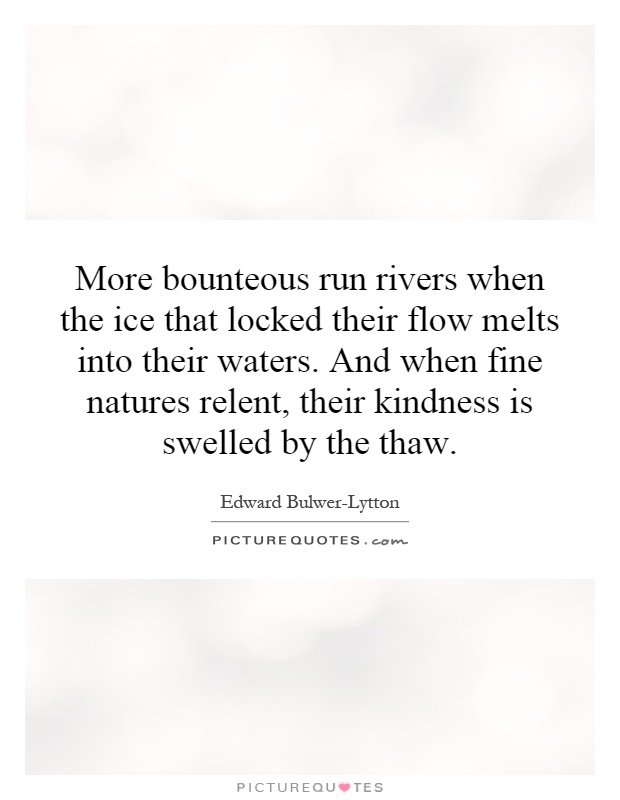 More bounteous run rivers when the ice that locked their flow melts into their waters. And when fine natures relent, their kindness is swelled by the thaw Picture Quote #1