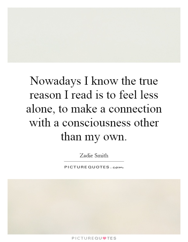 Nowadays I know the true reason I read is to feel less alone, to make a connection with a consciousness other than my own Picture Quote #1