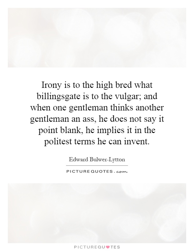 Irony is to the high bred what billingsgate is to the vulgar; and when one gentleman thinks another gentleman an ass, he does not say it point blank, he implies it in the politest terms he can invent Picture Quote #1