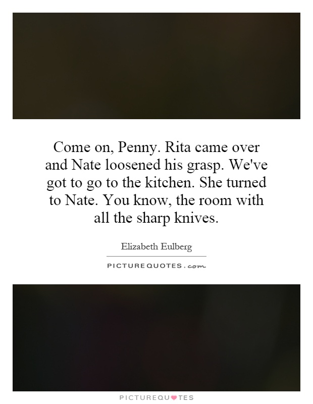 Come on, Penny. Rita came over and Nate loosened his grasp. We've got to go to the kitchen. She turned to Nate. You know, the room with all the sharp knives Picture Quote #1