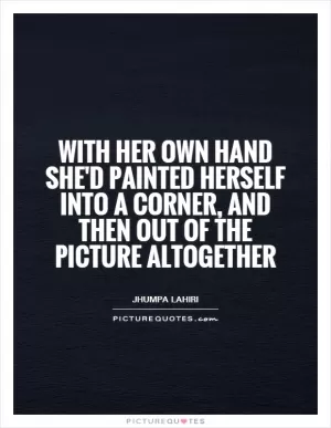With her own hand she'd painted herself into a corner, and then out of the picture altogether Picture Quote #1