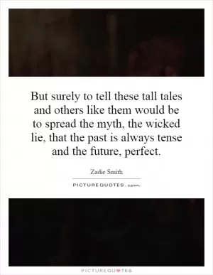 But surely to tell these tall tales and others like them would be to spread the myth, the wicked lie, that the past is always tense and the future, perfect Picture Quote #1