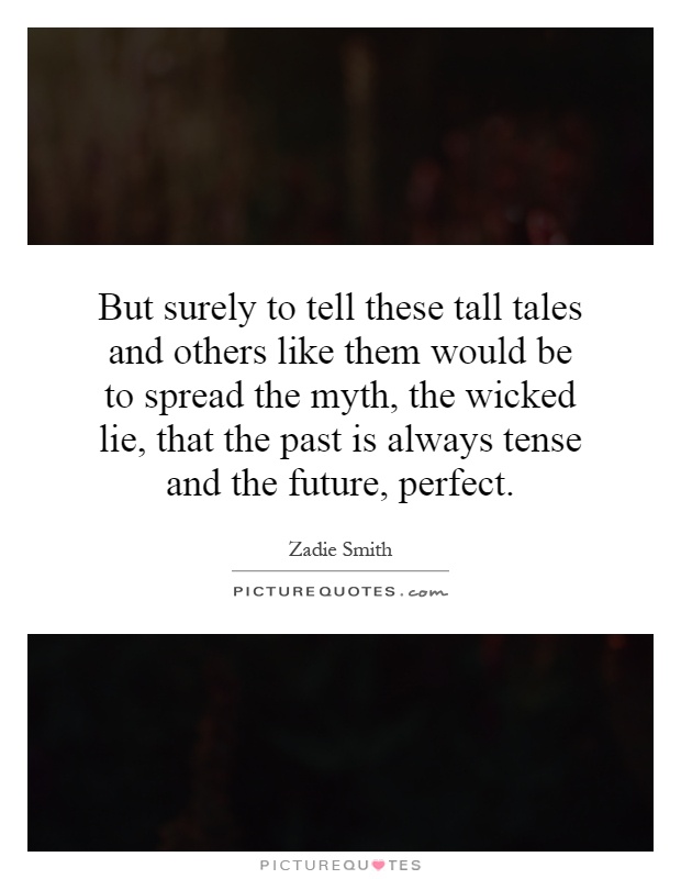 But surely to tell these tall tales and others like them would be to spread the myth, the wicked lie, that the past is always tense and the future, perfect Picture Quote #1
