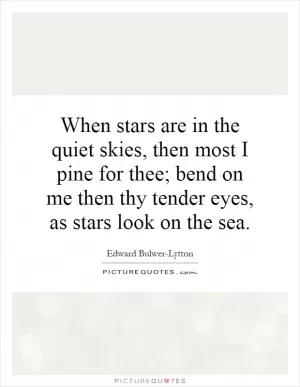 When stars are in the quiet skies, then most I pine for thee; bend on me then thy tender eyes, as stars look on the sea Picture Quote #1