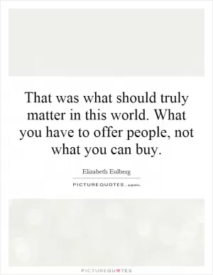 That was what should truly matter in this world. What you have to offer people, not what you can buy Picture Quote #1