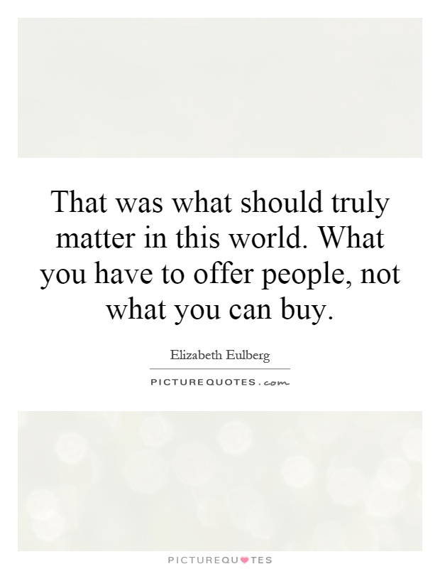 That was what should truly matter in this world. What you have to offer people, not what you can buy Picture Quote #1