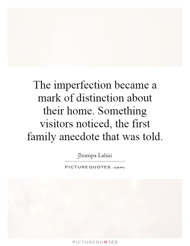 The imperfection became a mark of distinction about their home. Something visitors noticed, the first family anecdote that was told Picture Quote #1