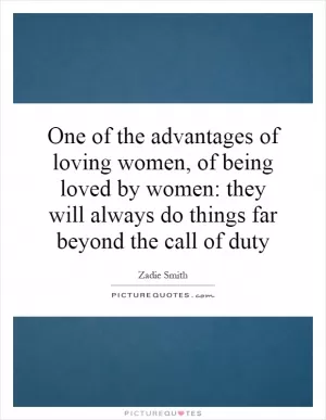 One of the advantages of loving women, of being loved by women: they will always do things far beyond the call of duty Picture Quote #1