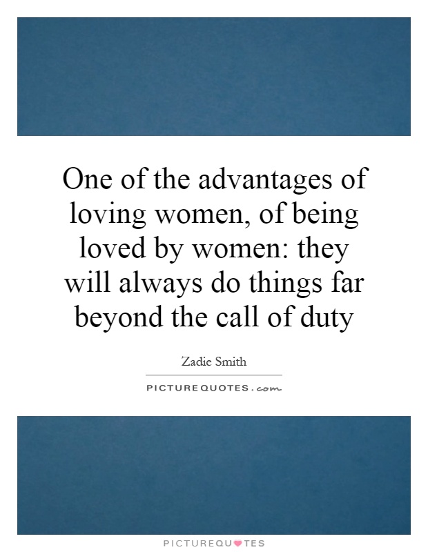 One of the advantages of loving women, of being loved by women: they will always do things far beyond the call of duty Picture Quote #1