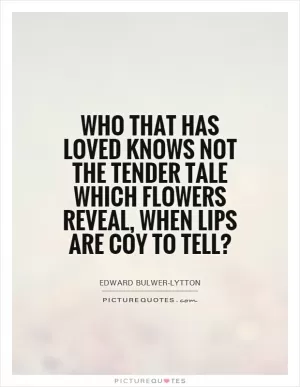 Who that has loved knows not the tender tale Which flowers reveal, when lips are coy to tell? Picture Quote #1