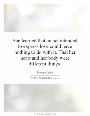 She learned that an act intended to express love could have nothing to do with it. That her heart and her body were different things Picture Quote #1
