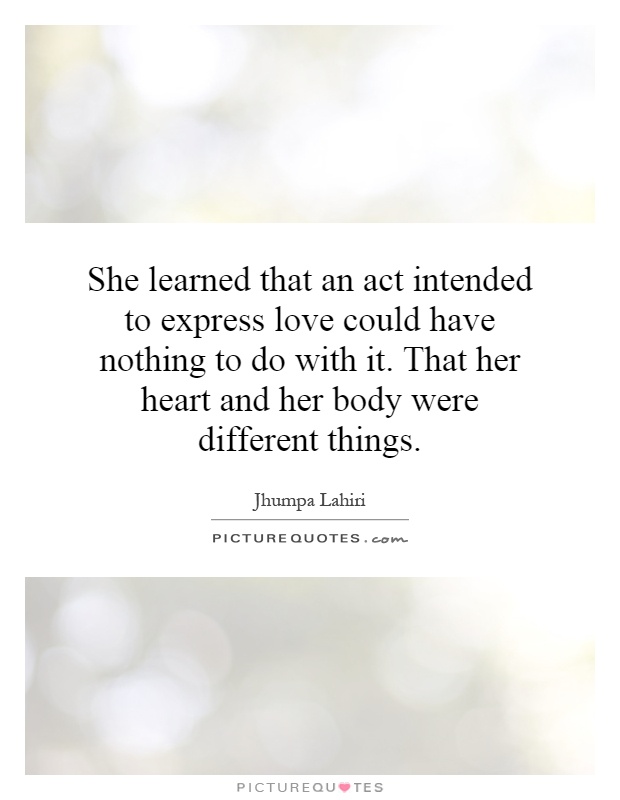 She learned that an act intended to express love could have nothing to do with it. That her heart and her body were different things Picture Quote #1