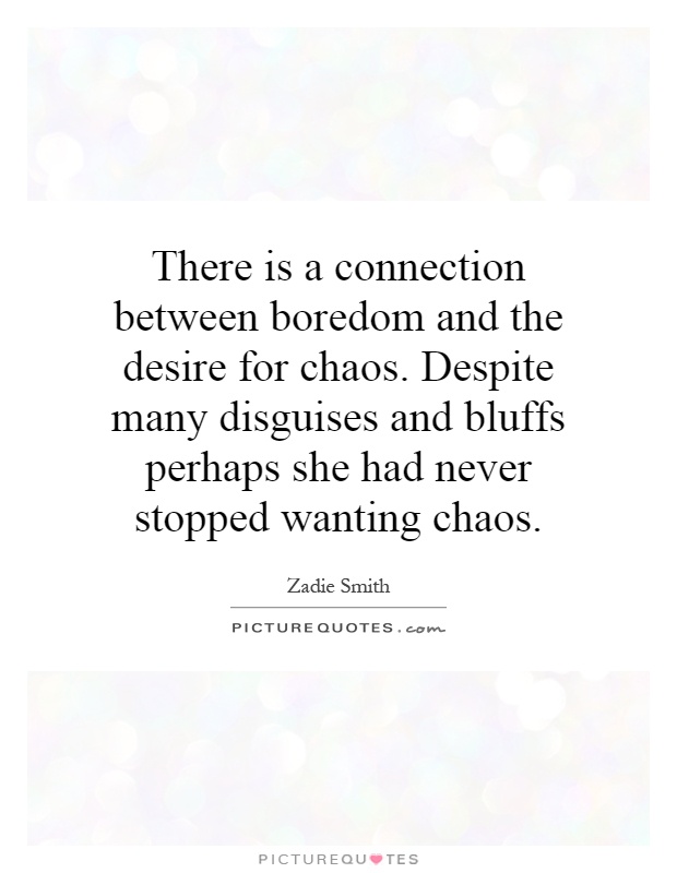 There is a connection between boredom and the desire for chaos. Despite many disguises and bluffs perhaps she had never stopped wanting chaos Picture Quote #1