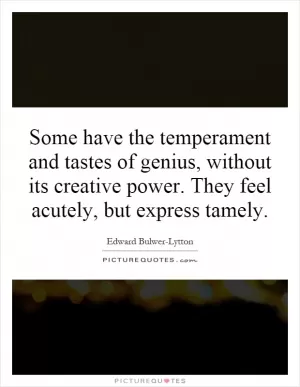 Some have the temperament and tastes of genius, without its creative power. They feel acutely, but express tamely Picture Quote #1