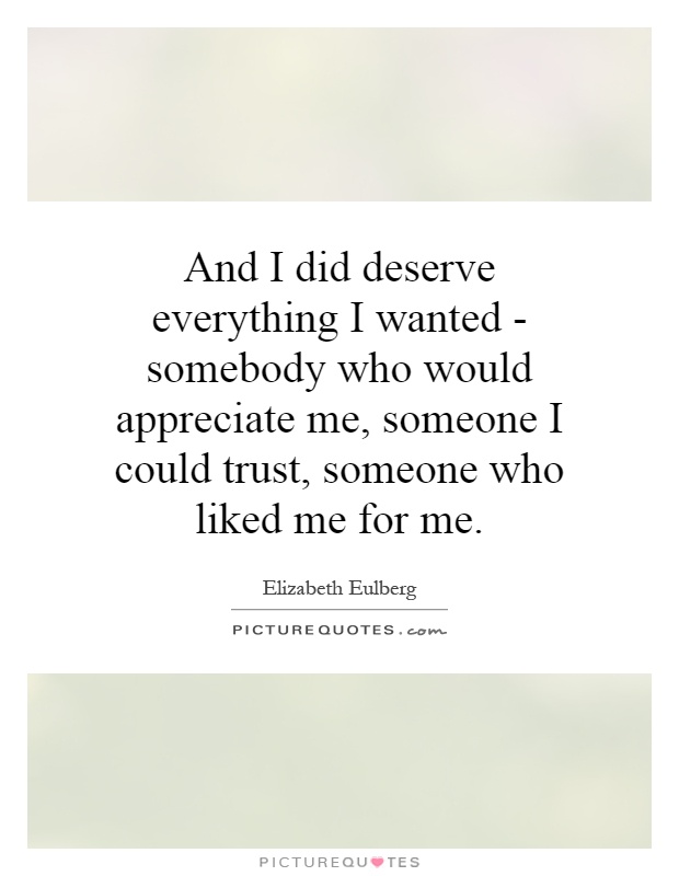 And I did deserve everything I wanted - somebody who would appreciate me, someone I could trust, someone who liked me for me Picture Quote #1