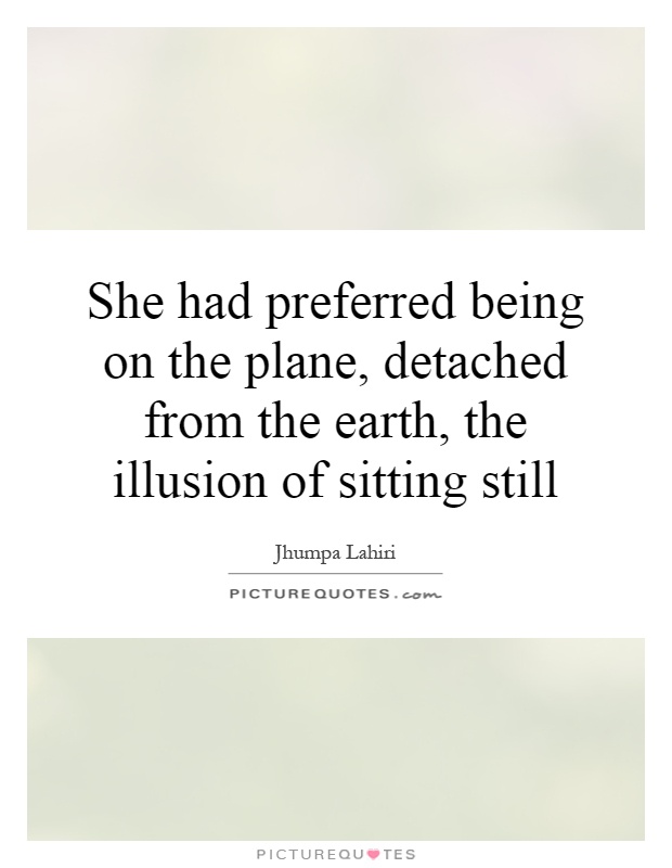 She had preferred being on the plane, detached from the earth, the illusion of sitting still Picture Quote #1