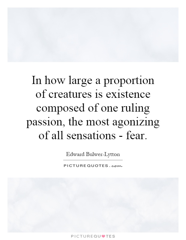 In how large a proportion of creatures is existence composed of one ruling passion, the most agonizing of all sensations - fear Picture Quote #1
