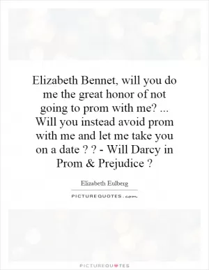 Elizabeth Bennet, will you do me the great honor of not going to prom with me?... Will you instead avoid prom with me and let me take you on a date?? - Will Darcy in Prom and Prejudice? Picture Quote #1