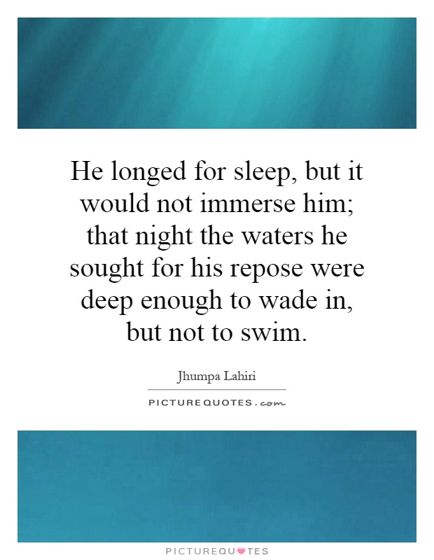 He longed for sleep, but it would not immerse him; that night the waters he sought for his repose were deep enough to wade in, but not to swim Picture Quote #1