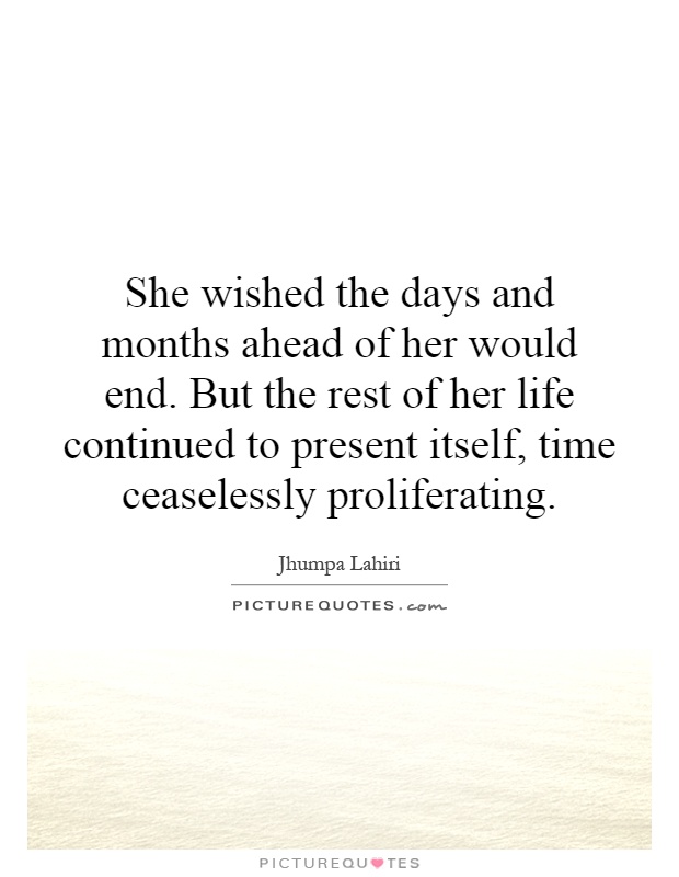 She wished the days and months ahead of her would end. But the rest of her life continued to present itself, time ceaselessly proliferating Picture Quote #1