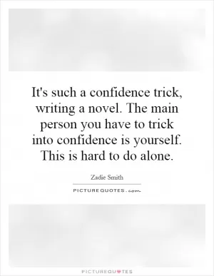 It's such a confidence trick, writing a novel. The main person you have to trick into confidence is yourself. This is hard to do alone Picture Quote #1