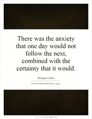 There was the anxiety that one day would not follow the next, combined with the certainty that it would Picture Quote #1