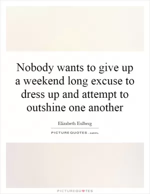 Nobody wants to give up a weekend long excuse to dress up and attempt to outshine one another Picture Quote #1
