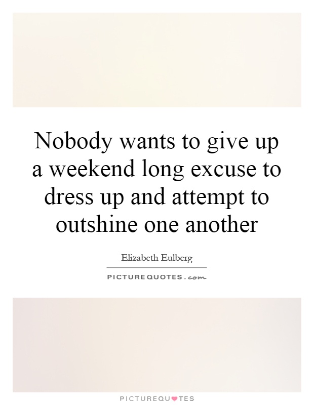 Nobody wants to give up a weekend long excuse to dress up and attempt to outshine one another Picture Quote #1