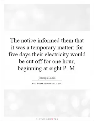 The notice informed them that it was a temporary matter: for five days their electricity would be cut off for one hour, beginning at eight P. M Picture Quote #1