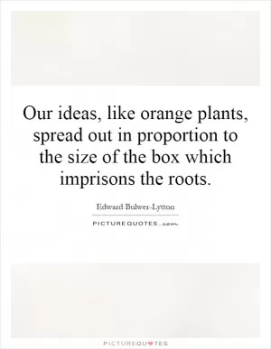 Our ideas, like orange plants, spread out in proportion to the size of the box which imprisons the roots Picture Quote #1