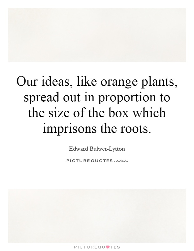 Our ideas, like orange plants, spread out in proportion to the size of the box which imprisons the roots Picture Quote #1