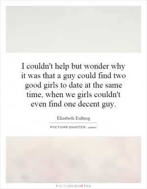 I couldn't help but wonder why it was that a guy could find two good girls to date at the same time, when we girls couldn't even find one decent guy Picture Quote #1