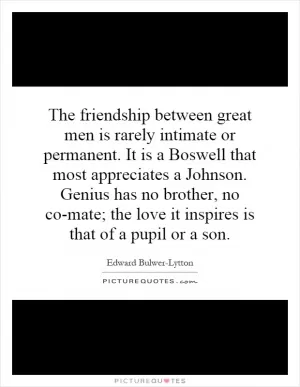 The friendship between great men is rarely intimate or permanent. It is a Boswell that most appreciates a Johnson. Genius has no brother, no co-mate; the love it inspires is that of a pupil or a son Picture Quote #1