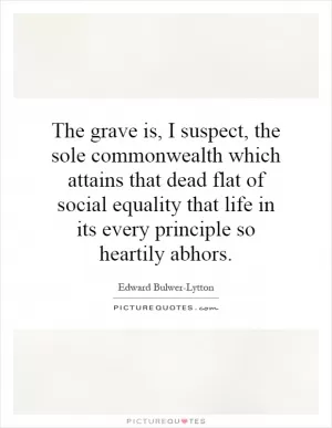 The grave is, I suspect, the sole commonwealth which attains that dead flat of social equality that life in its every principle so heartily abhors Picture Quote #1