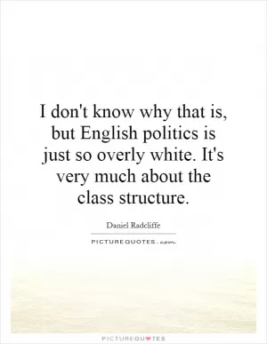 I don't know why that is, but English politics is just so overly white. It's very much about the class structure Picture Quote #1