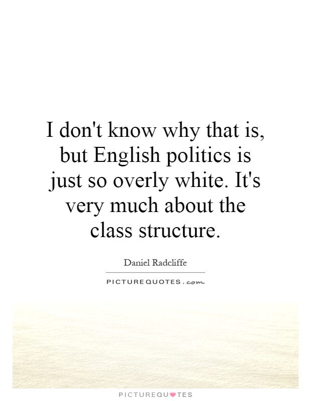 I don't know why that is, but English politics is just so overly white. It's very much about the class structure Picture Quote #1
