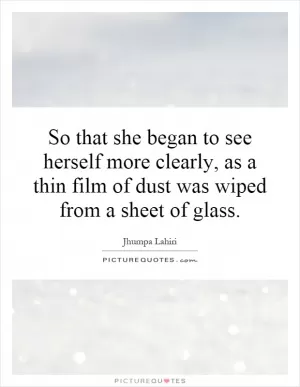 So that she began to see herself more clearly, as a thin film of dust was wiped from a sheet of glass Picture Quote #1