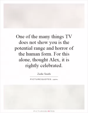 One of the many things TV does not show you is the potential range and horror of the human form. For this alone, thought Alex, it is rightly celebrated Picture Quote #1