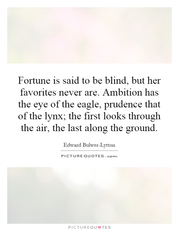 Fortune is said to be blind, but her favorites never are. Ambition has the eye of the eagle, prudence that of the lynx; the first looks through the air, the last along the ground Picture Quote #1