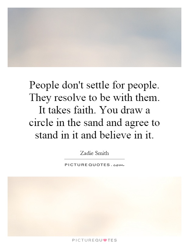 People don't settle for people. They resolve to be with them. It takes faith. You draw a circle in the sand and agree to stand in it and believe in it Picture Quote #1