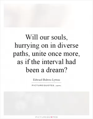 Will our souls, hurrying on in diverse paths, unite once more, as if the interval had been a dream? Picture Quote #1