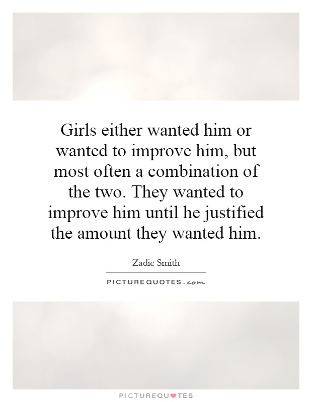 Girls either wanted him or wanted to improve him, but most often a combination of the two. They wanted to improve him until he justified the amount they wanted him Picture Quote #1