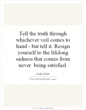 Tell the truth through whichever veil comes to hand - but tell it. Resign yourself to the lifelong sadness that comes from never ­ being satisfied Picture Quote #1