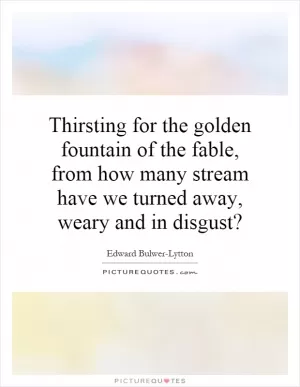 Thirsting for the golden fountain of the fable, from how many stream have we turned away, weary and in disgust? Picture Quote #1