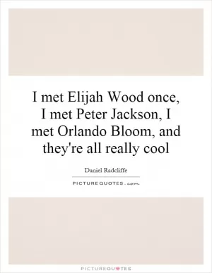 I met Elijah Wood once, I met Peter Jackson, I met Orlando Bloom, and they're all really cool Picture Quote #1