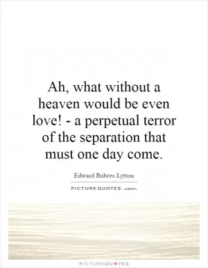 Ah, what without a heaven would be even love! - a perpetual terror of the separation that must one day come Picture Quote #1