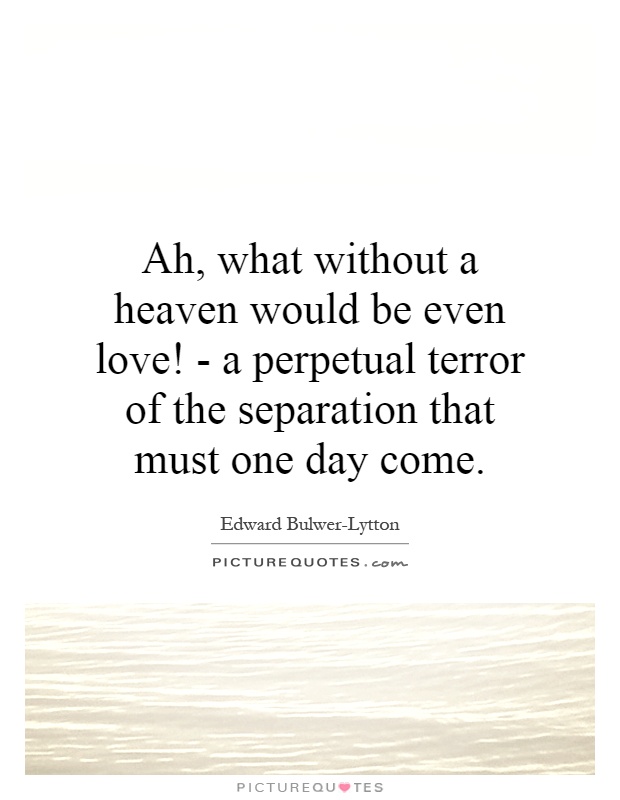 Ah, what without a heaven would be even love! - a perpetual terror of the separation that must one day come Picture Quote #1