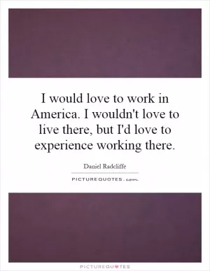 I would love to work in America. I wouldn't love to live there, but I'd love to experience working there Picture Quote #1
