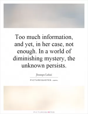 Too much information, and yet, in her case, not enough. In a world of diminishing mystery, the unknown persists Picture Quote #1
