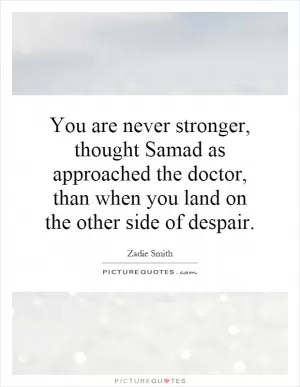 You are never stronger, thought Samad as approached the doctor, than when you land on the other side of despair Picture Quote #1